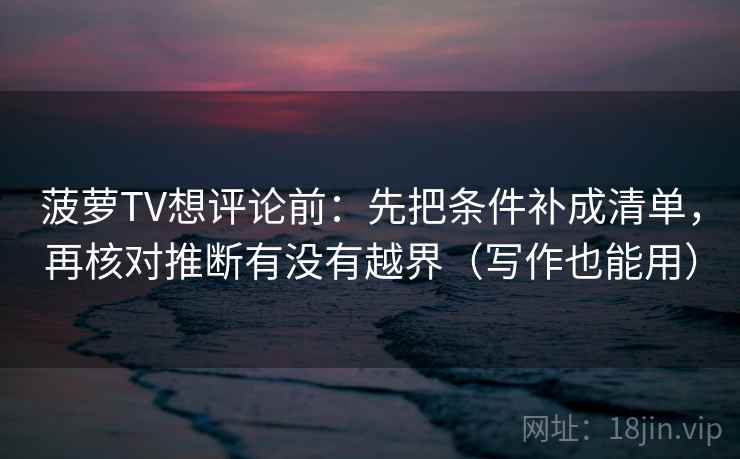 菠萝TV想评论前：先把条件补成清单，再核对推断有没有越界（写作也能用）