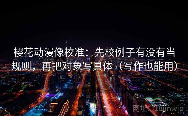 樱花动漫像校准：先校例子有没有当规则，再把对象写具体（写作也能用）