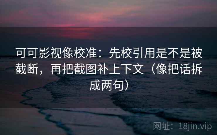 可可影视像校准：先校引用是不是被截断，再把截图补上下文（像把话拆成两句）