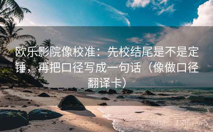 欧乐影院像校准：先校结尾是不是定锤，再把口径写成一句话（像做口径翻译卡）