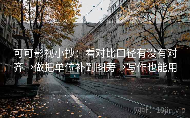 可可影视小抄：看对比口径有没有对齐→做把单位补到图旁→写作也能用