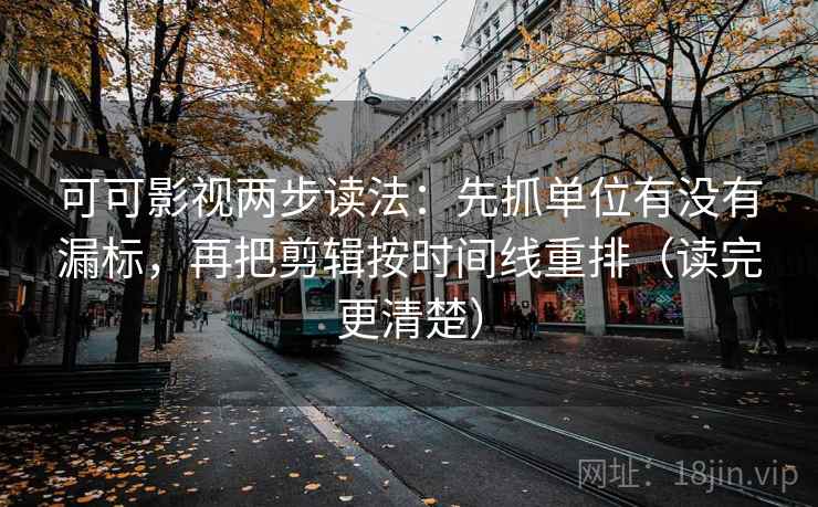 可可影视两步读法：先抓单位有没有漏标，再把剪辑按时间线重排（读完更清楚）
