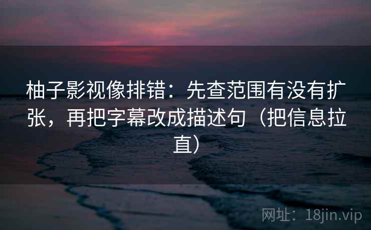 柚子影视像排错：先查范围有没有扩张，再把字幕改成描述句（把信息拉直）