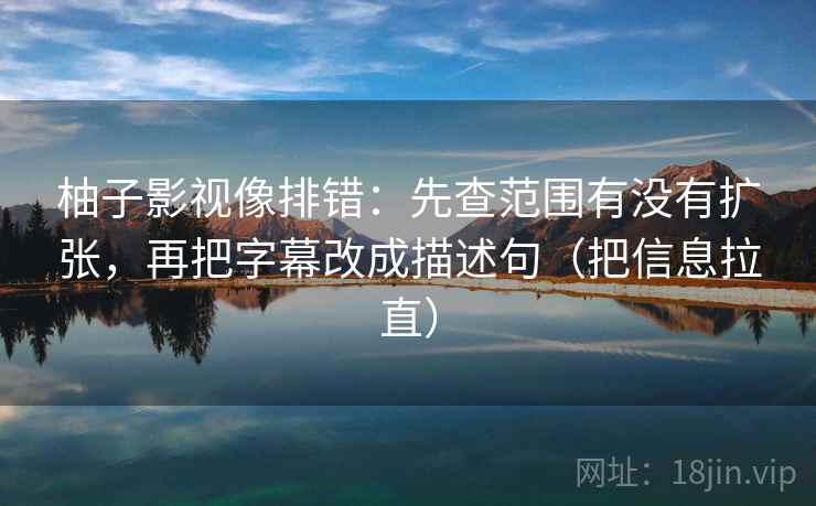 柚子影视像排错：先查范围有没有扩张，再把字幕改成描述句（把信息拉直）