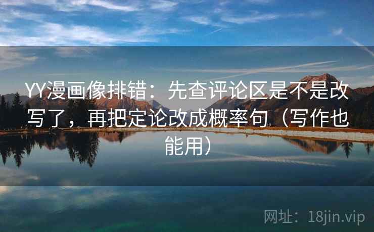 YY漫画像排错：先查评论区是不是改写了，再把定论改成概率句（写作也能用）