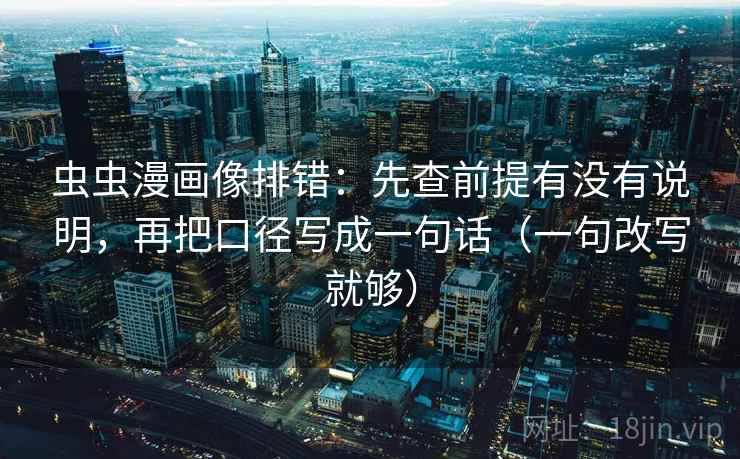 虫虫漫画像排错：先查前提有没有说明，再把口径写成一句话（一句改写就够）