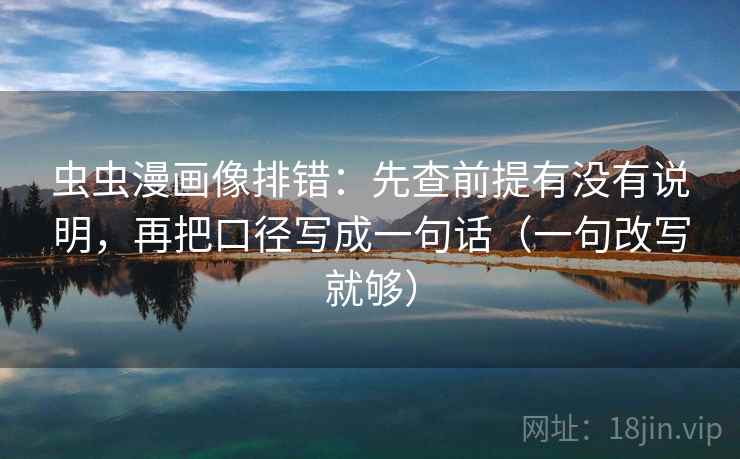 虫虫漫画像排错：先查前提有没有说明，再把口径写成一句话（一句改写就够）