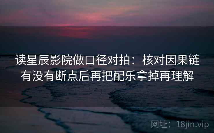 读星辰影院做口径对拍：核对因果链有没有断点后再把配乐拿掉再理解