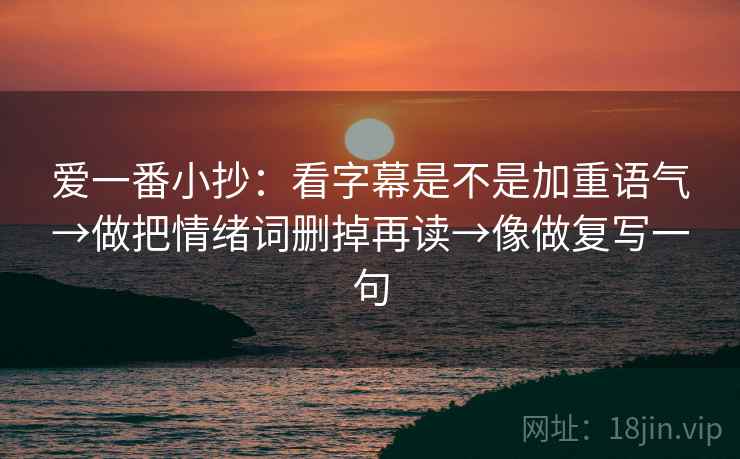 爱一番小抄：看字幕是不是加重语气→做把情绪词删掉再读→像做复写一句