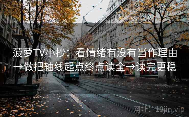 菠萝TV小抄：看情绪有没有当作理由→做把轴线起点终点读全→读完更稳