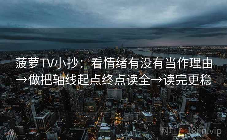菠萝TV小抄：看情绪有没有当作理由→做把轴线起点终点读全→读完更稳