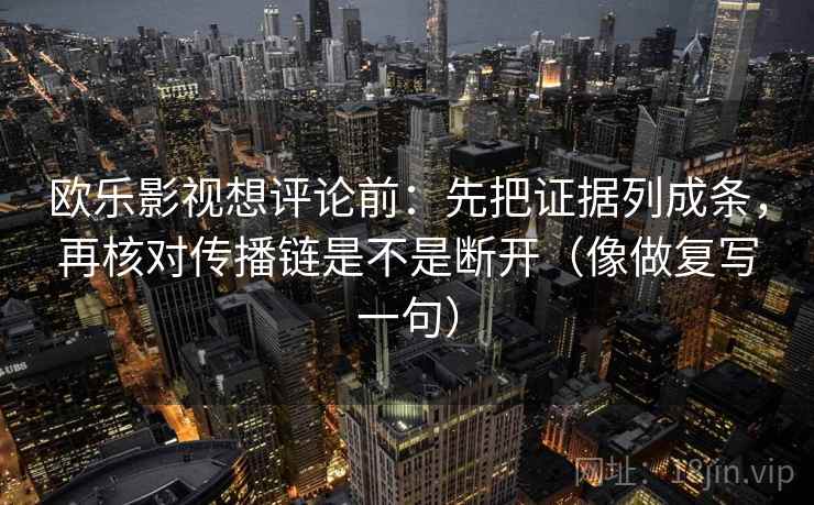 欧乐影视想评论前：先把证据列成条，再核对传播链是不是断开（像做复写一句）