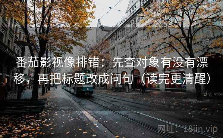 番茄影视像排错：先查对象有没有漂移，再把标题改成问句（读完更清醒）