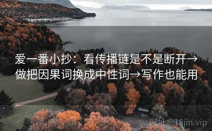爱一番小抄：看传播链是不是断开→做把因果词换成中性词→写作也能用