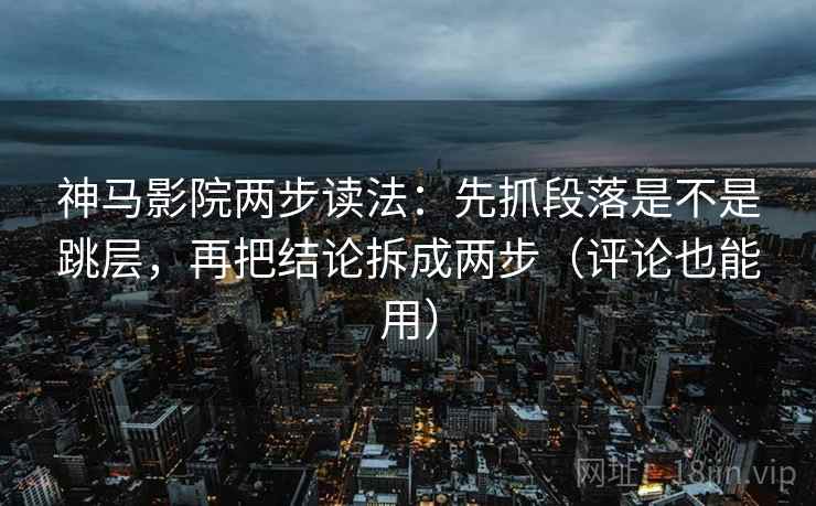 神马影院两步读法：先抓段落是不是跳层，再把结论拆成两步（评论也能用）