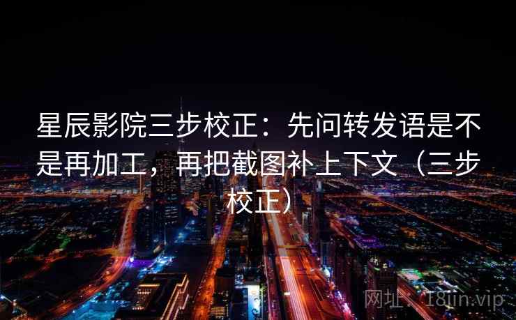 星辰影院三步校正：先问转发语是不是再加工，再把截图补上下文（三步校正）