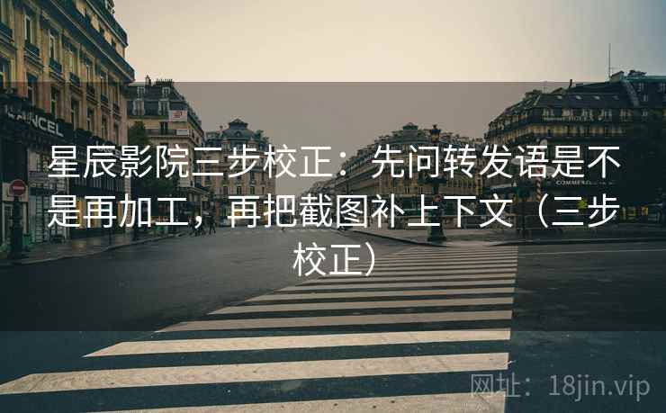星辰影院三步校正：先问转发语是不是再加工，再把截图补上下文（三步校正）
