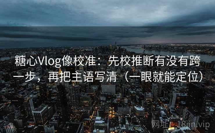 糖心Vlog像校准：先校推断有没有跨一步，再把主语写清（一眼就能定位）