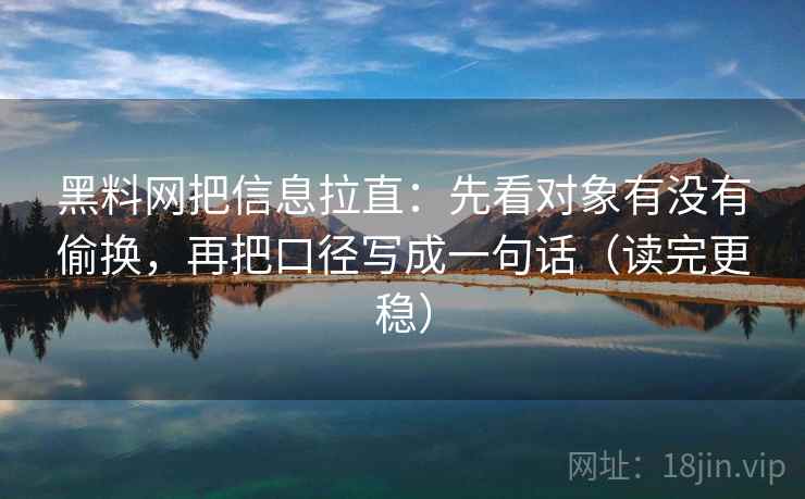 黑料网把信息拉直：先看对象有没有偷换，再把口径写成一句话（读完更稳）