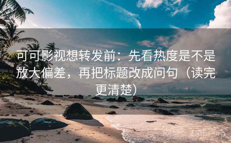 可可影视想转发前：先看热度是不是放大偏差，再把标题改成问句（读完更清楚）
