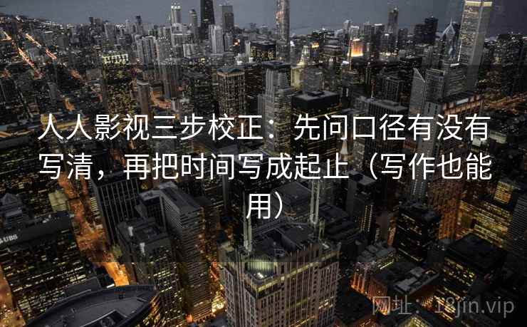 人人影视三步校正：先问口径有没有写清，再把时间写成起止（写作也能用）