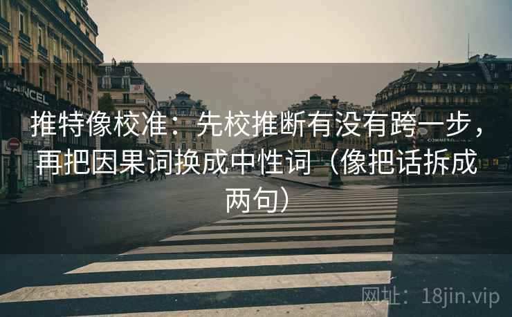 推特像校准：先校推断有没有跨一步，再把因果词换成中性词（像把话拆成两句）