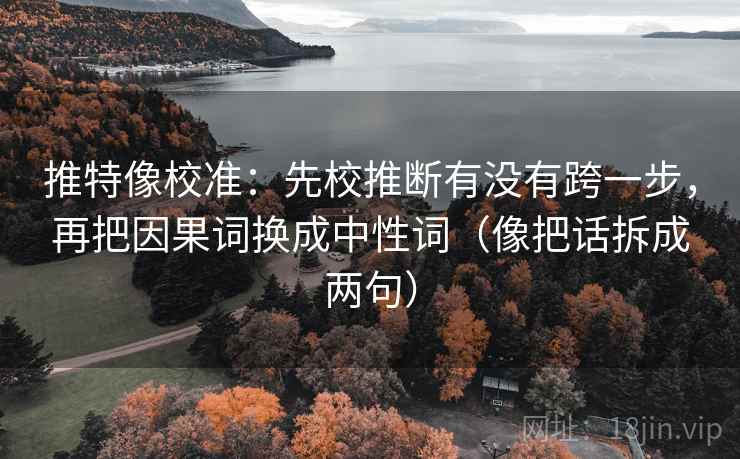 推特像校准：先校推断有没有跨一步，再把因果词换成中性词（像把话拆成两句）