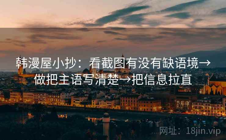 韩漫屋小抄：看截图有没有缺语境→做把主语写清楚→把信息拉直