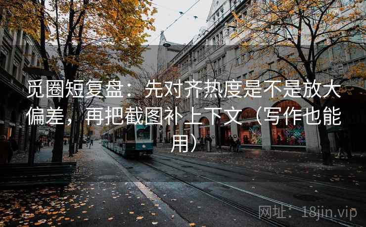 觅圈短复盘：先对齐热度是不是放大偏差，再把截图补上下文（写作也能用）