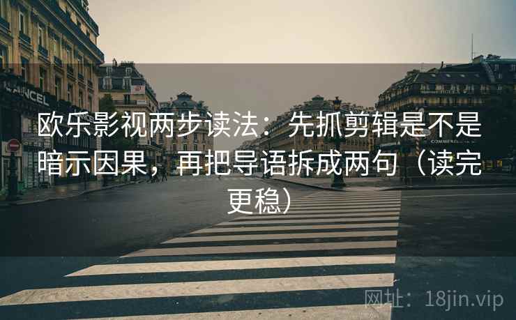 欧乐影视两步读法：先抓剪辑是不是暗示因果，再把导语拆成两句（读完更稳）