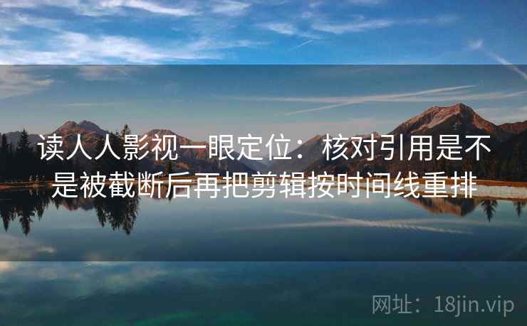 读人人影视一眼定位：核对引用是不是被截断后再把剪辑按时间线重排