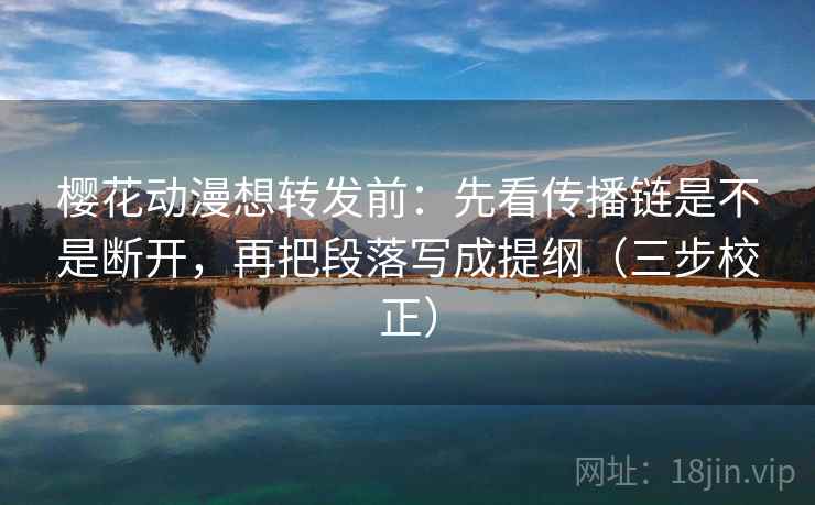 樱花动漫想转发前：先看传播链是不是断开，再把段落写成提纲（三步校正）