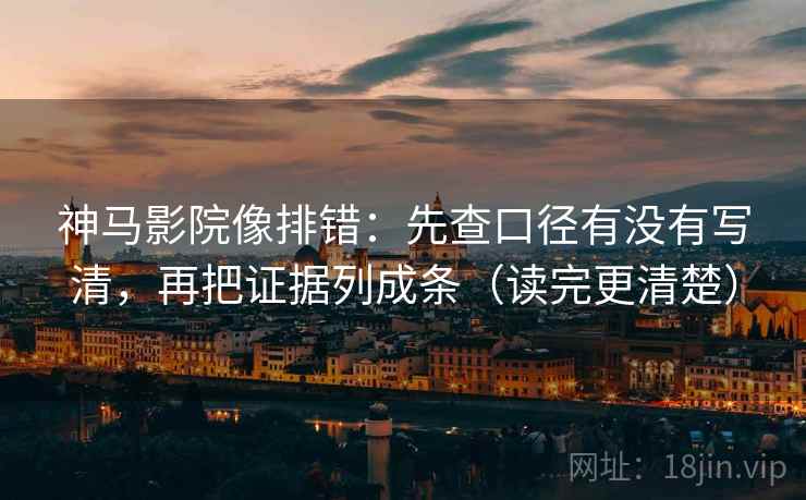 神马影院像排错：先查口径有没有写清，再把证据列成条（读完更清楚）