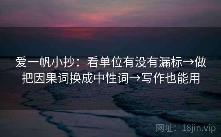 爱一帆小抄：看单位有没有漏标→做把因果词换成中性词→写作也能用