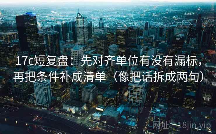 17c短复盘：先对齐单位有没有漏标，再把条件补成清单（像把话拆成两句）