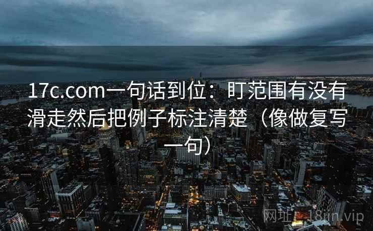 17c.com一句话到位：盯范围有没有滑走然后把例子标注清楚（像做复写一句）