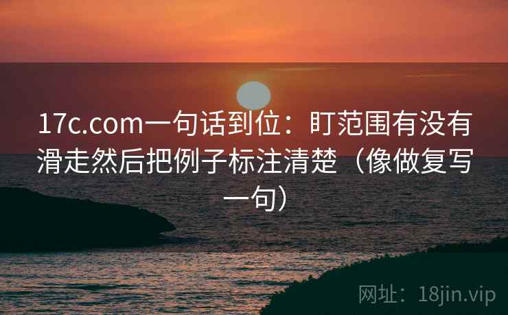 17c.com一句话到位：盯范围有没有滑走然后把例子标注清楚（像做复写一句）