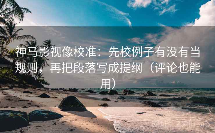 神马影视像校准：先校例子有没有当规则，再把段落写成提纲（评论也能用）