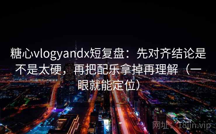 糖心vlogyandx短复盘：先对齐结论是不是太硬，再把配乐拿掉再理解（一眼就能定位）
