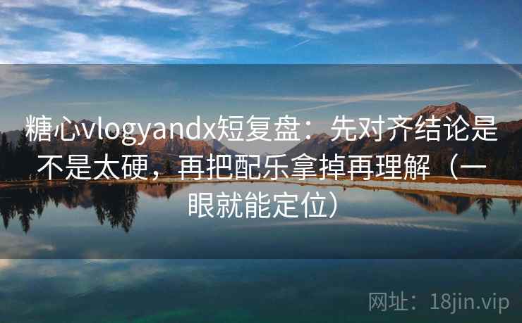 糖心vlogyandx短复盘：先对齐结论是不是太硬，再把配乐拿掉再理解（一眼就能定位）
