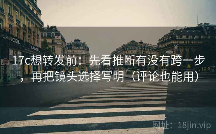 17c想转发前：先看推断有没有跨一步，再把镜头选择写明（评论也能用）