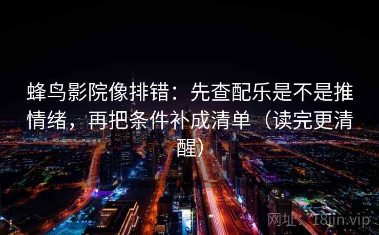 蜂鸟影院像排错：先查配乐是不是推情绪，再把条件补成清单（读完更清醒）