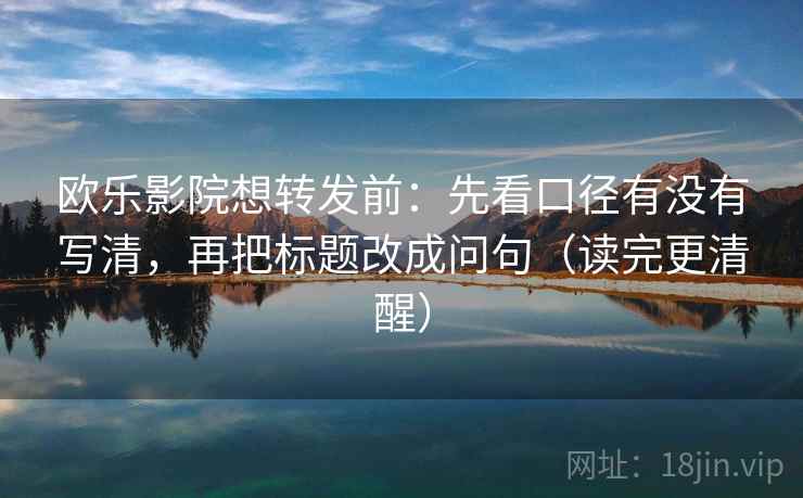 欧乐影院想转发前：先看口径有没有写清，再把标题改成问句（读完更清醒）