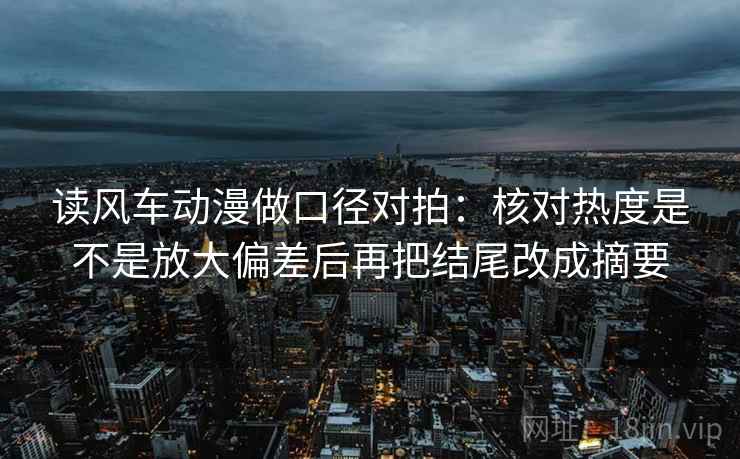 读风车动漫做口径对拍：核对热度是不是放大偏差后再把结尾改成摘要
