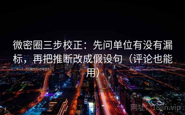 微密圈三步校正：先问单位有没有漏标，再把推断改成假设句（评论也能用）