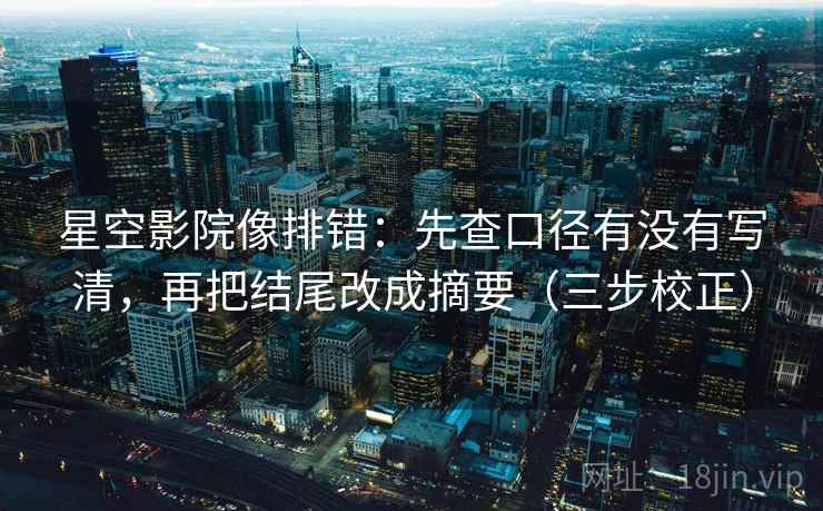 星空影院像排错：先查口径有没有写清，再把结尾改成摘要（三步校正）