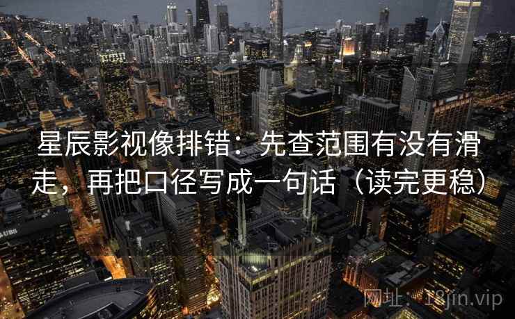 星辰影视像排错：先查范围有没有滑走，再把口径写成一句话（读完更稳）