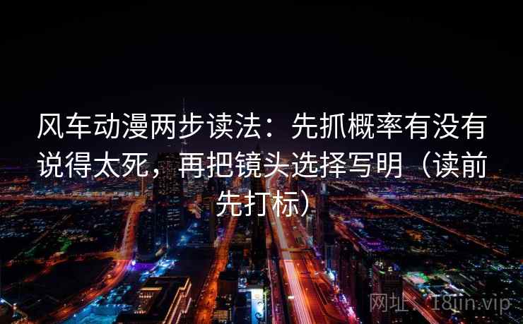 风车动漫两步读法：先抓概率有没有说得太死，再把镜头选择写明（读前先打标）