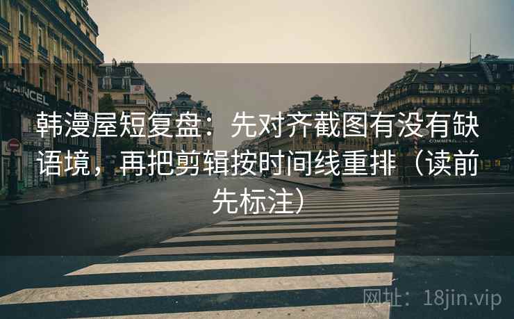 韩漫屋短复盘：先对齐截图有没有缺语境，再把剪辑按时间线重排（读前先标注）
