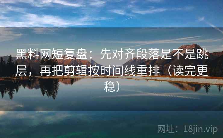 黑料网短复盘：先对齐段落是不是跳层，再把剪辑按时间线重排（读完更稳）